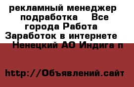 рекламный менеджер (подработка) - Все города Работа » Заработок в интернете   . Ненецкий АО,Индига п.